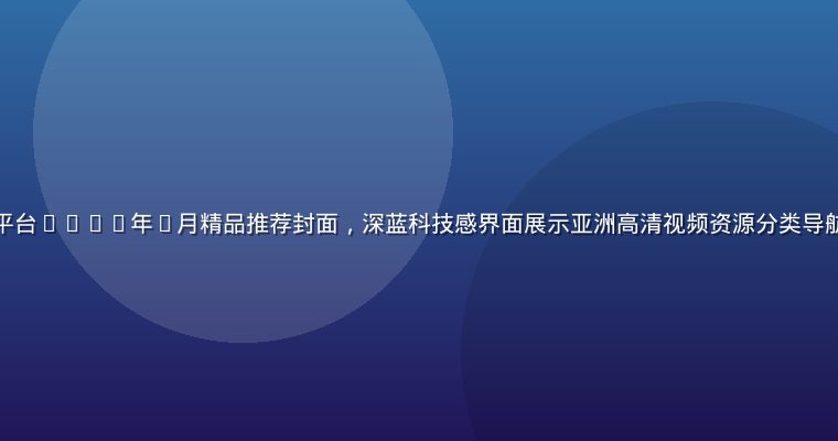 久久爱亚洲无码平台2026年7月精品推荐封面，深蓝科技感界面展示亚洲高清视频资源分类导航，画面专业大气